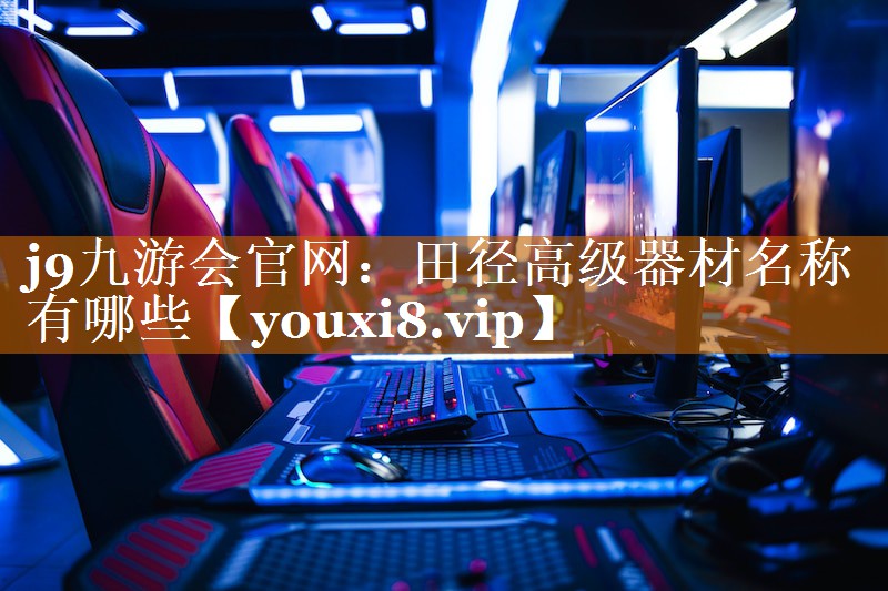 j9九游會(huì)官網(wǎng)：田徑高級(jí)器材名稱有哪些