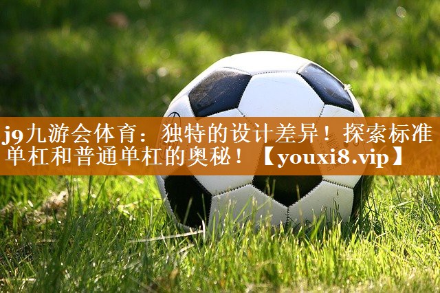 j9九游會體育：獨特的設計差異！探索標準單杠和普通單杠的奧秘！