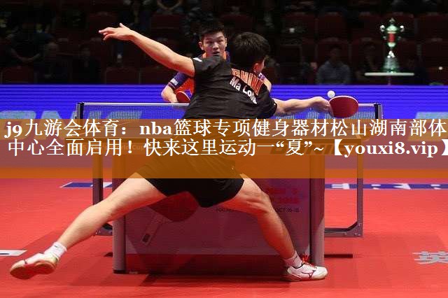 j9九游會體育：nba籃球專項健身器材松山湖南部體育中心全面啟用！快來這里運動一“夏”~