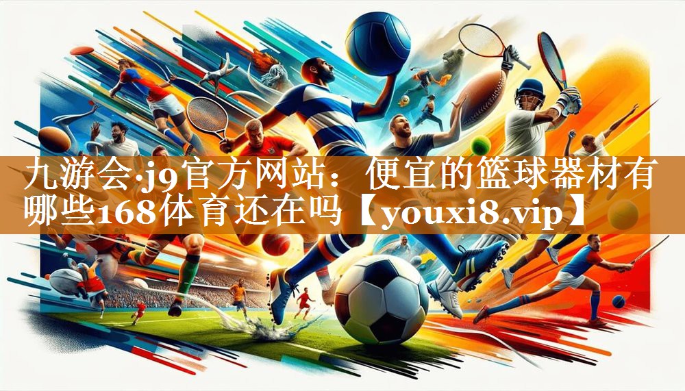 九游會·j9官方網站：便宜的籃球器材有哪些168體育還在嗎