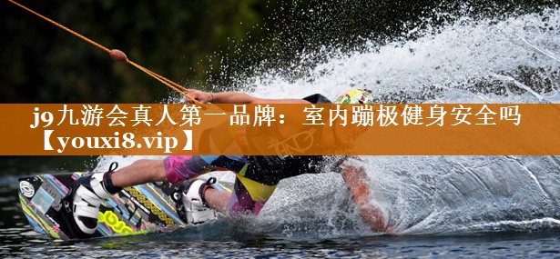 j9九游會真人第一品牌：室內蹦極健身安全嗎