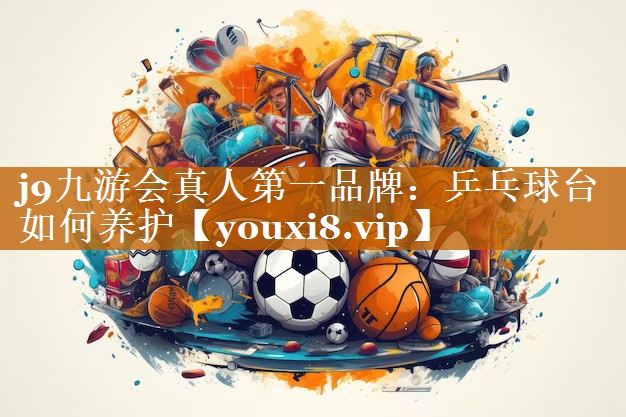 j9九游會真人第一品牌：乒乓球臺如何養護