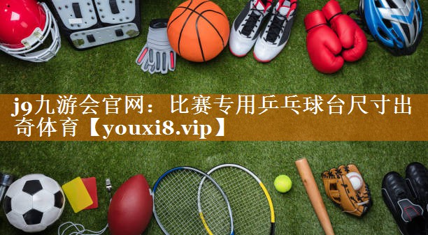 j9九游會官網：比賽專用乒乓球臺尺寸出奇體育