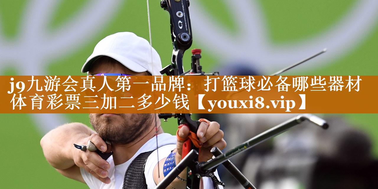 j9九游會真人第一品牌：打籃球必備哪些器材體育彩票三加二多少錢