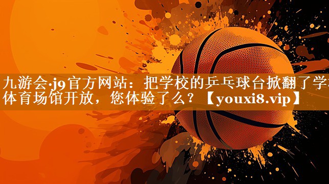 九游會·j9官方網站：把學校的乒乓球臺掀翻了學校體育場館開放，您體驗了么？