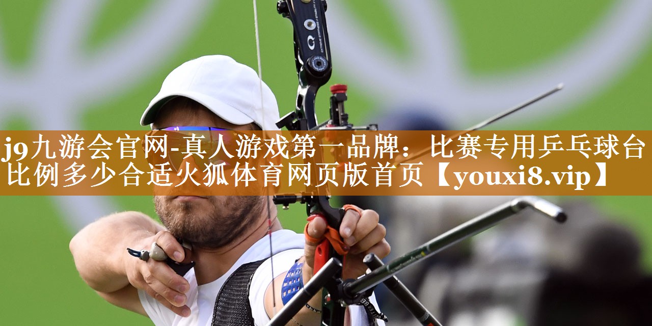 j9九游會官網-真人游戲第一品牌：比賽專用乒乓球臺比例多少合適火狐體育網頁版首頁