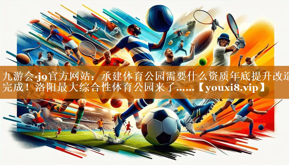 九游會·j9官方網(wǎng)站：承建體育公園需要什么資質(zhì)年底提升改造完成！洛陽最大綜合性體育公園來了……