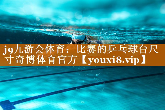 j9九游會體育：比賽的乒乓球臺尺寸奇博體育官方