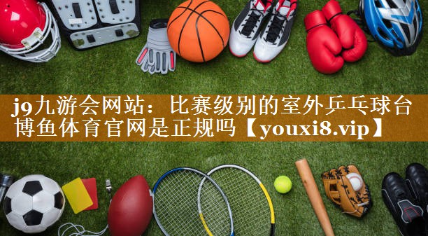 j9九游會網(wǎng)站：比賽級別的室外乒乓球臺博魚體育官網(wǎng)是正規(guī)嗎