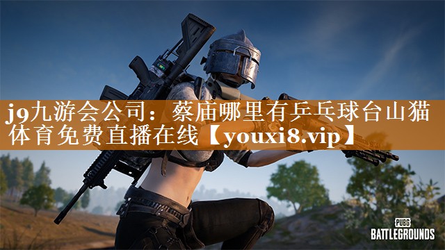 j9九游會公司：蔡廟哪里有乒乓球臺山貓體育免費直播在線