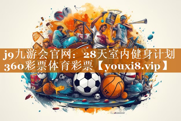 j9九游會官網：28天室內健身計劃360彩票體育彩票