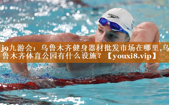j9九游會：烏魯木齊健身器材批發市場在哪里,烏魯木齊體育公園有什么設施？