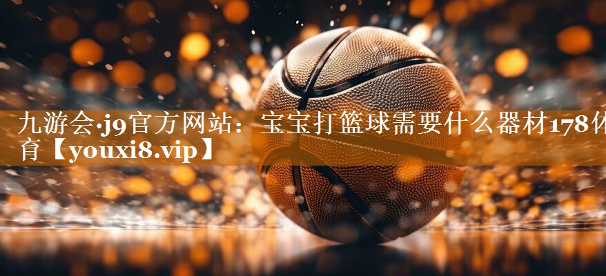 九游會·j9官方網站：寶寶打籃球需要什么器材178體育