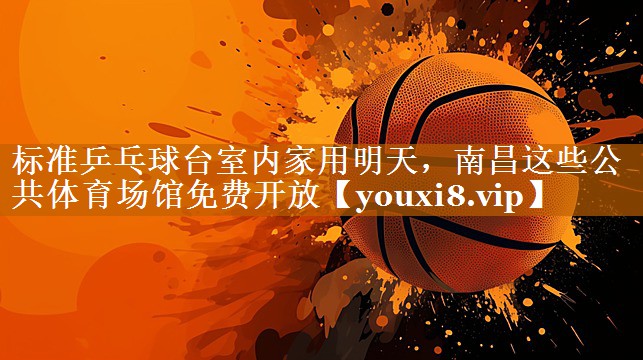標準乒乓球臺室內家用明天，南昌這些公共體育場館免費開放