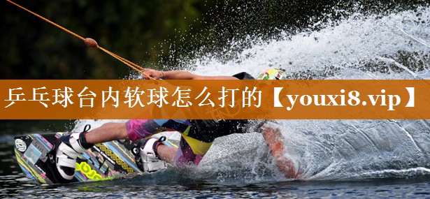 乒乓球臺內軟球怎么打的
