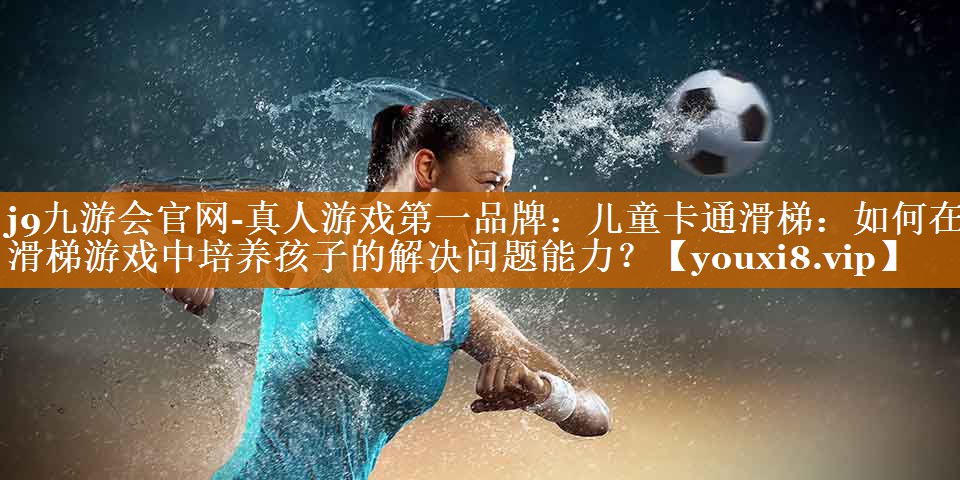 j9九游會官網-真人游戲第一品牌：兒童卡通滑梯：如何在滑梯游戲中培養孩子的解決問題能力？