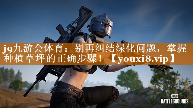 j9九游會體育：別再糾結綠化問題，掌握種植草坪的正確步驟！