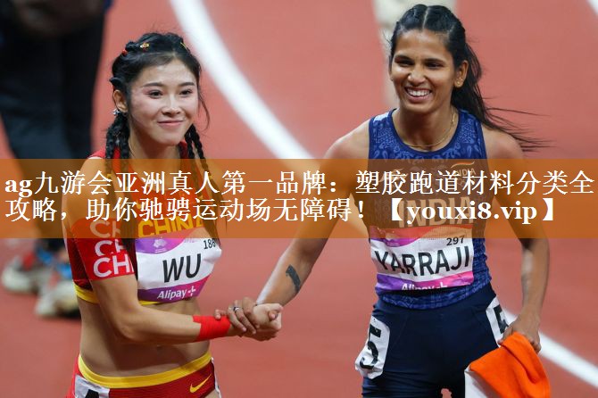 ag九游會亞洲真人第一品牌：塑膠跑道材料分類全攻略，助你馳騁運(yùn)動場無障礙！