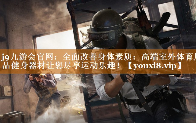 j9九游會官網：全面改善身體素質：高端室外體育用品健身器材讓您盡享運動樂趣！