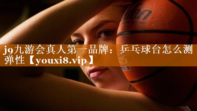 j9九游會真人第一品牌：乒乓球臺怎么測彈性