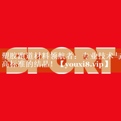 塑膠跑道材料領航者：專業技術與高標準的結晶！