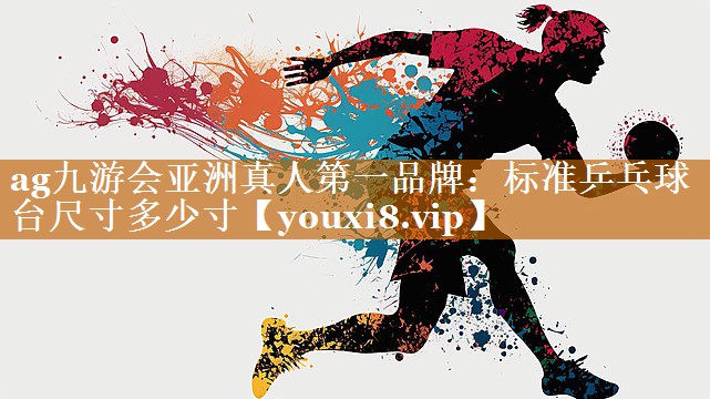 ag九游會亞洲真人第一品牌：標準乒乓球臺尺寸多少寸