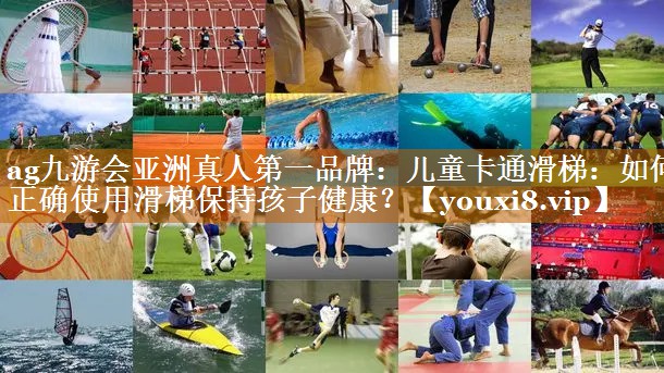 ag九游會亞洲真人第一品牌：兒童卡通滑梯：如何正確使用滑梯保持孩子健康？