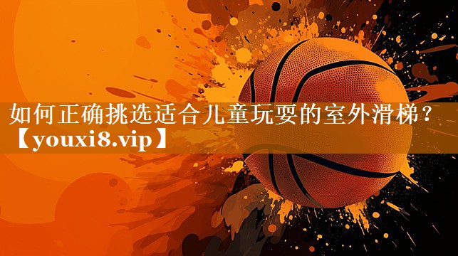 如何正確挑選適合兒童玩耍的室外滑梯？