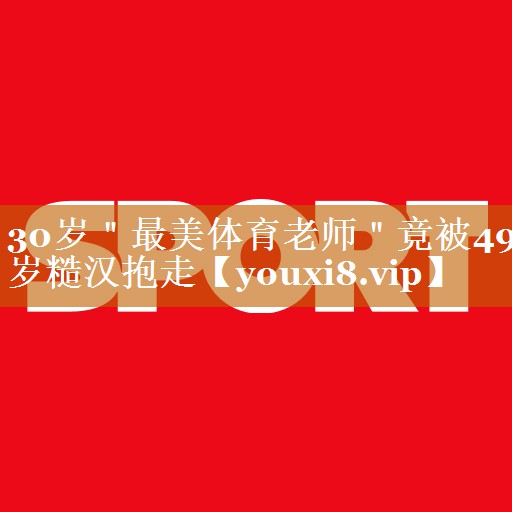 30歲＂最美體育老師＂竟被49歲糙漢抱走