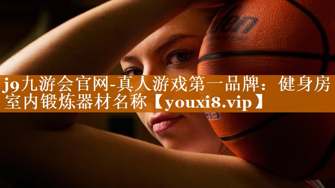 j9九游會官網-真人游戲第一品牌：健身房室內鍛煉器材名稱