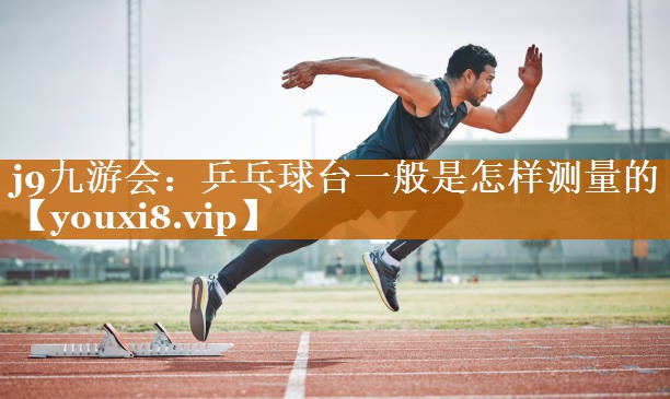 j9九游會：乒乓球臺一般是怎樣測量的