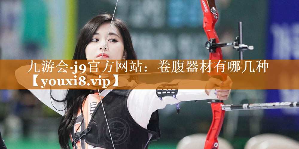 九游會·j9官方網(wǎng)站：卷腹器材有哪幾種