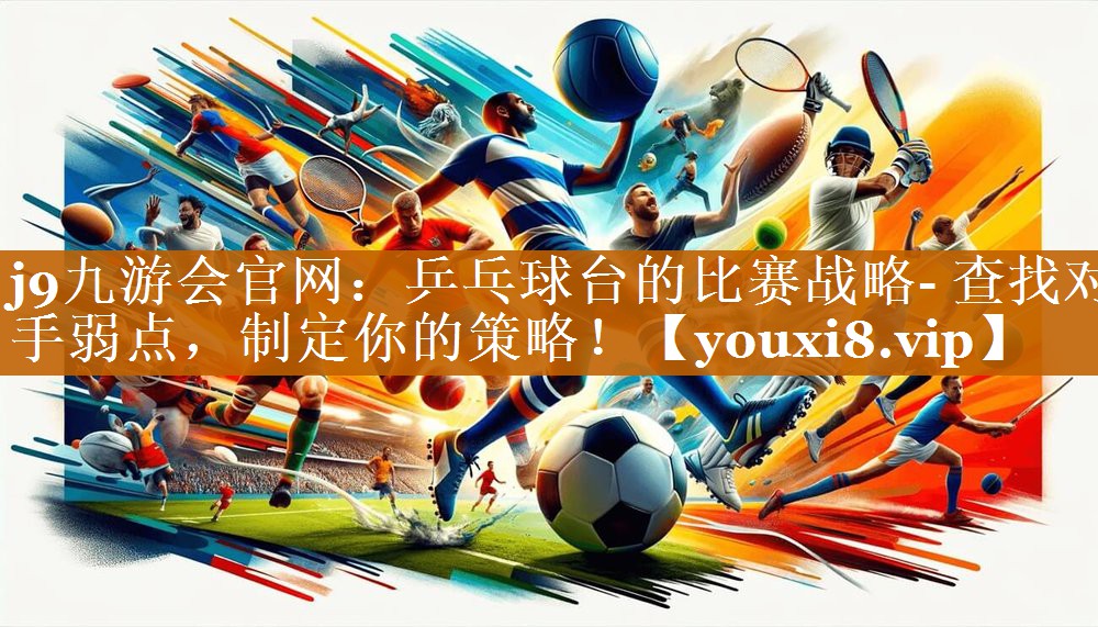 j9九游會(huì)官網(wǎng)：乒乓球臺(tái)的比賽戰(zhàn)略- 查找對(duì)手弱點(diǎn)，制定你的策略！