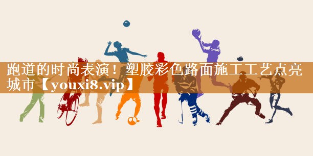 跑道的時尚表演！塑膠彩色路面施工工藝點亮城市