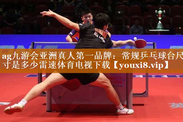 ag九游會亞洲真人第一品牌：常規乒乓球臺尺寸是多少雷速體育電視下載