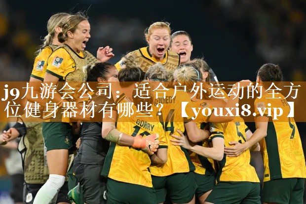 j9九游會公司：適合戶外運動的全方位健身器材有哪些？