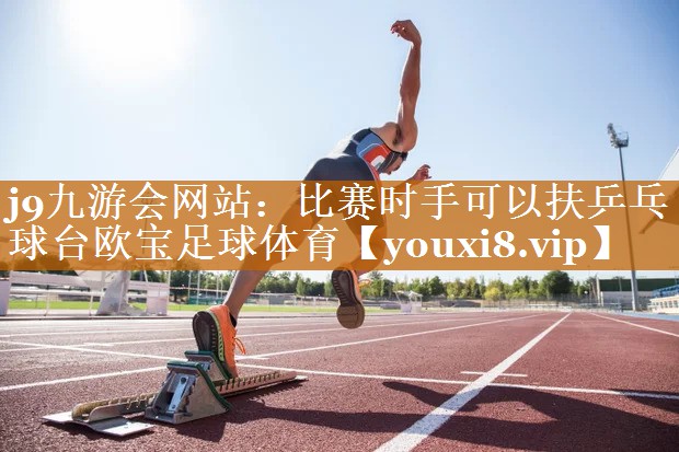 j9九游會網(wǎng)站：比賽時手可以扶乒乓球臺歐寶足球體育