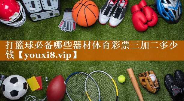 打籃球必備哪些器材體育彩票三加二多少錢
