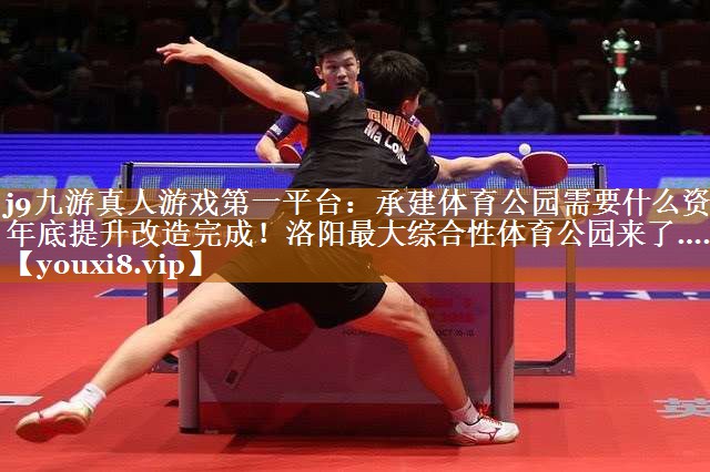j9九游真人游戲第一平臺：承建體育公園需要什么資質年底提升改造完成！洛陽最大綜合性體育公園來了……