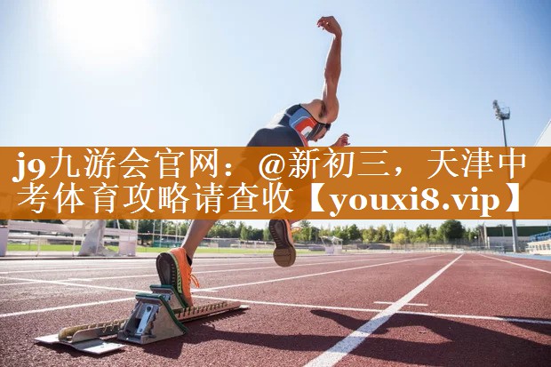j9九游會官網(wǎng)：@新初三，天津中考體育攻略請查收