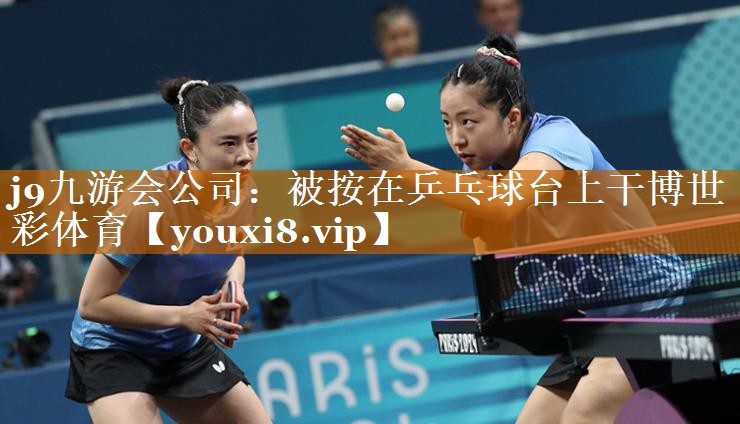 j9九游會公司：被按在乒乓球臺上干博世彩體育