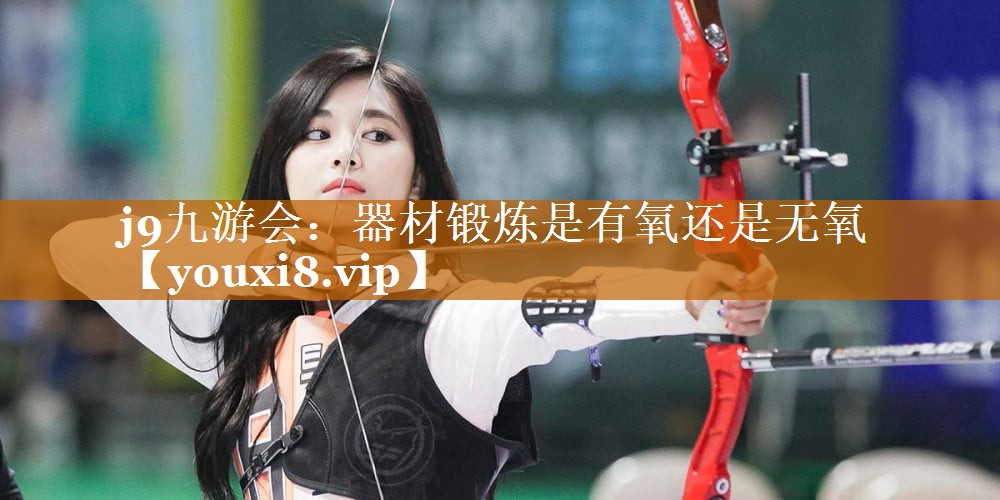 j9九游會(huì)：器材鍛煉是有氧還是無(wú)氧