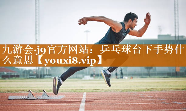 九游會(huì)·j9官方網(wǎng)站：乒乓球臺(tái)下手勢(shì)什么意思