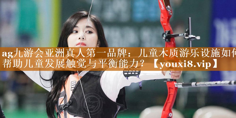 ag九游會亞洲真人第一品牌：兒童木質游樂設施如何幫助兒童發(fā)展觸覺與平衡能力？