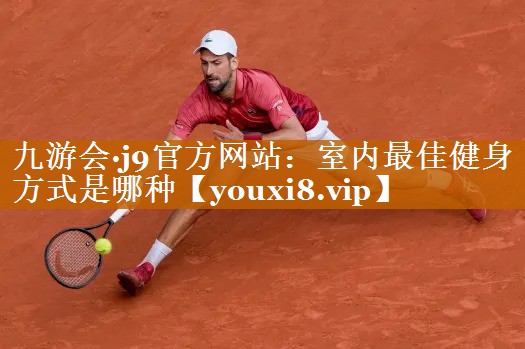 九游會·j9官方網(wǎng)站：室內最佳健身方式是哪種