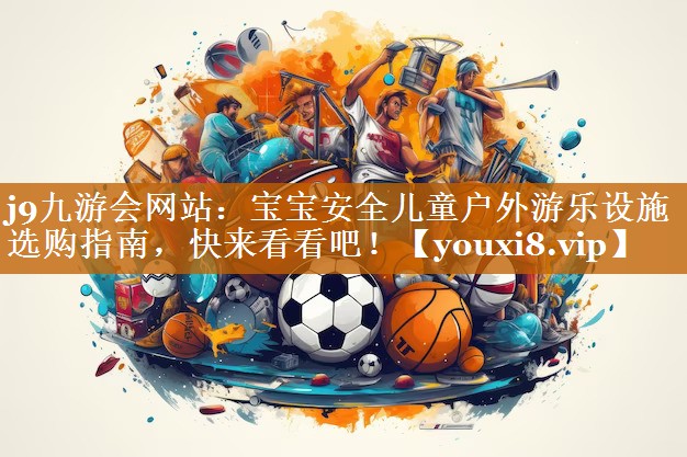 j9九游會網站：寶寶安全兒童戶外游樂設施選購指南，快來看看吧！