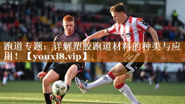 跑道專題：詳解塑膠跑道材料的種類與應用！