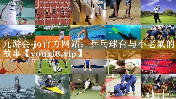 九游會·j9官方網站：乒乓球臺與小老鼠的故事