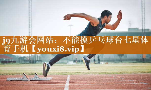 j9九游會網站：不能摸乒乓球臺七星體育手機
