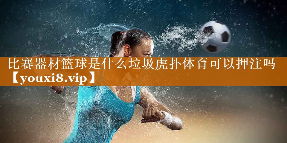 比賽器材籃球是什么垃圾虎撲體育可以押注嗎